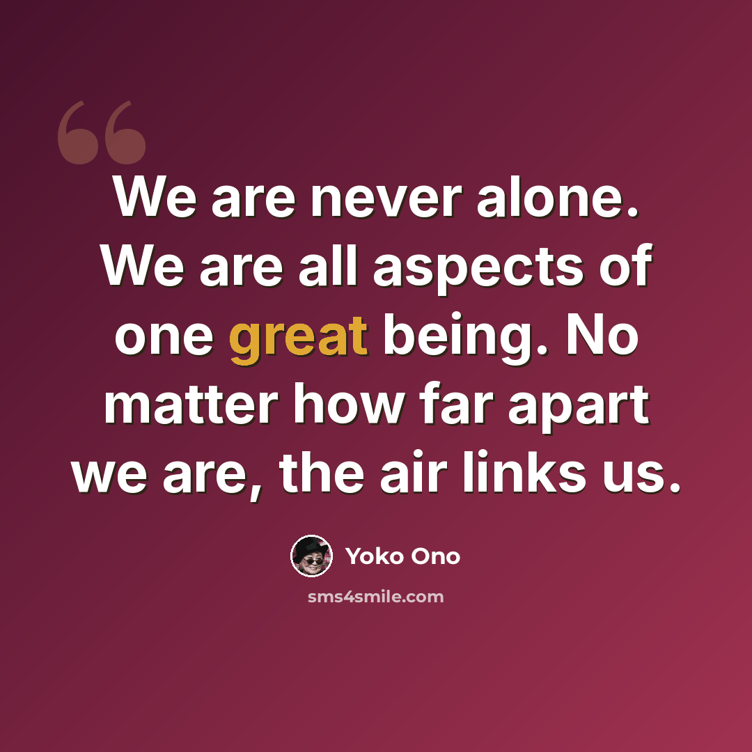 “We are never alone. We are all aspects of one great being. No matter how far apart we are, the air links us.” quote by Yoko Ono