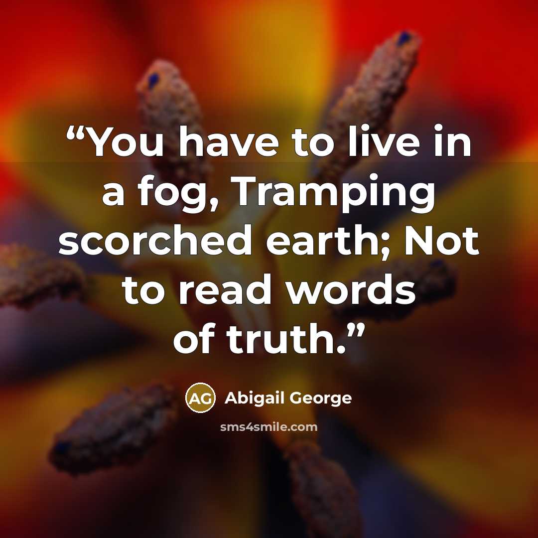 “You have to live in a fog, Tramping scorched earth; Not to read words of truth.” quote by Abigail George