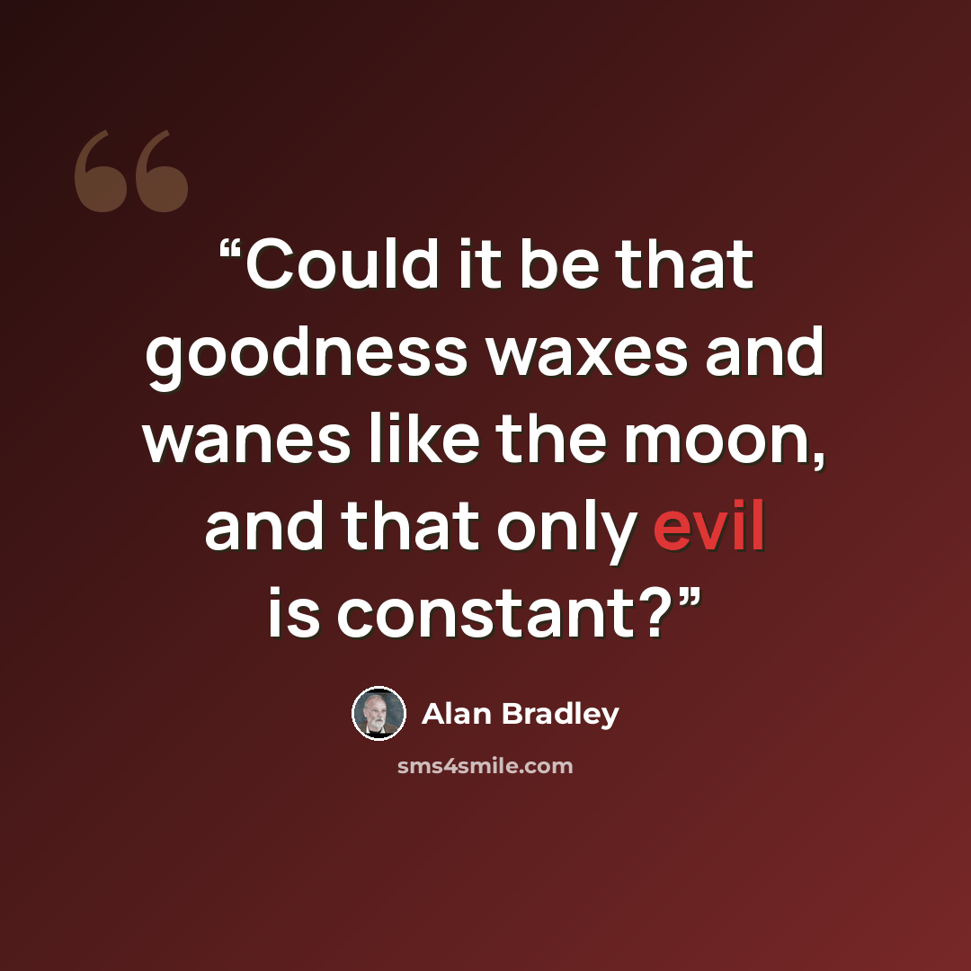 “Could it be that goodness waxes and wanes like the moon, and that only evil is constant?” quote by Alan Bradley