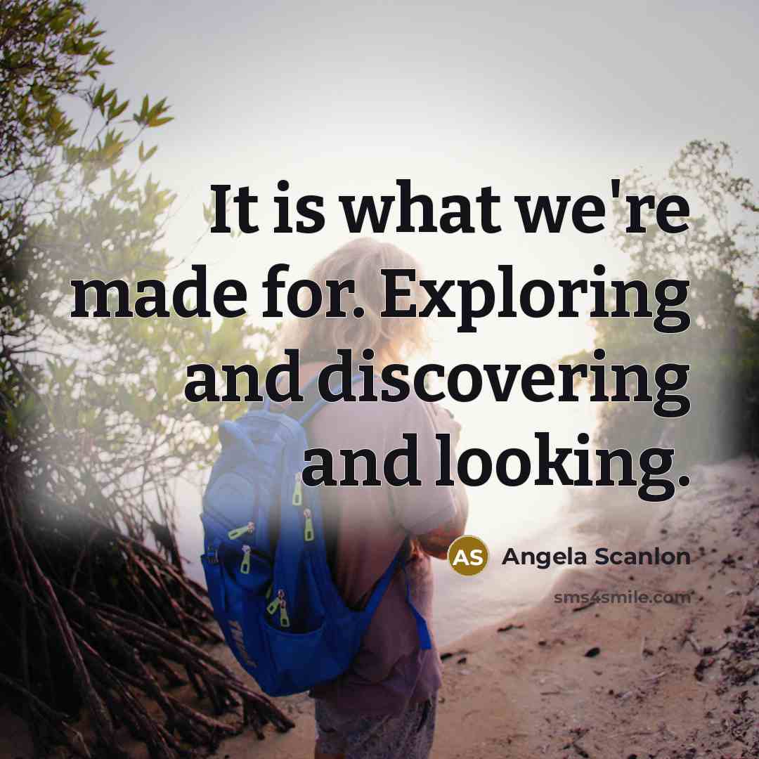 “It is what we're made for. Exploring and discovering and looking.” quote by Angela Scanlon