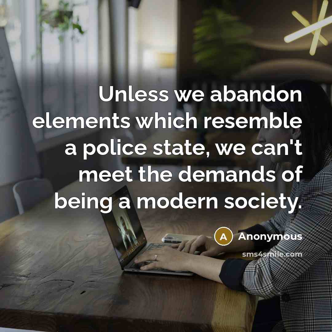 “Unless we abandon elements which resemble a police state, we can't meet the demands of being a modern society.” quote by Anonymous