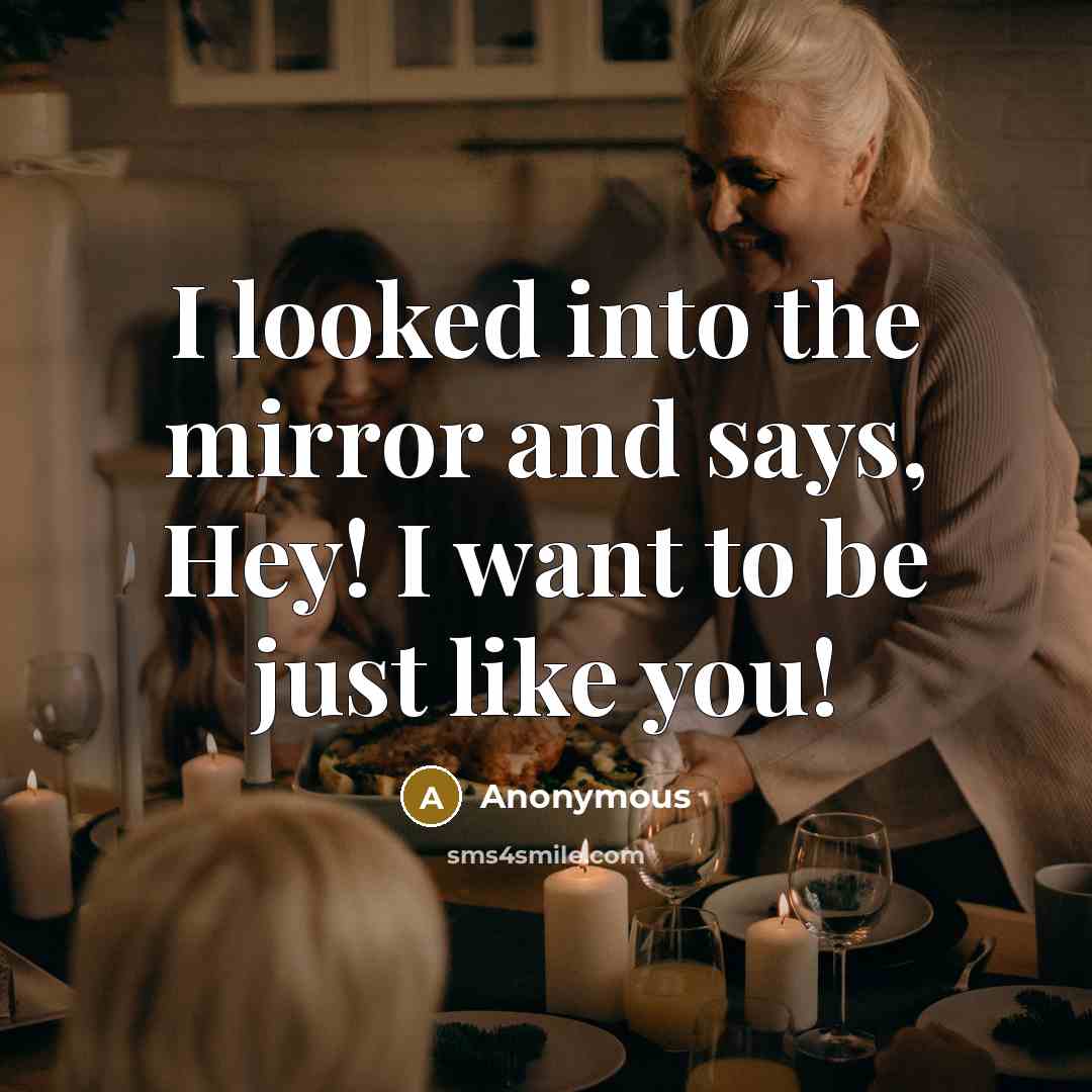 “I looked into the mirror and says, Hey! I want to be just like you!” quote by Anonymous