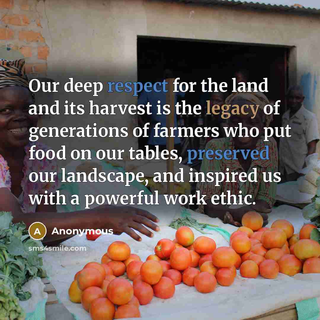 “Our deep respect for the land and its harvest is the legacy of generations of farmers who put food on our tables, preserved our landscape, and inspired us with a powerful work ethic.” quote by Anonymous