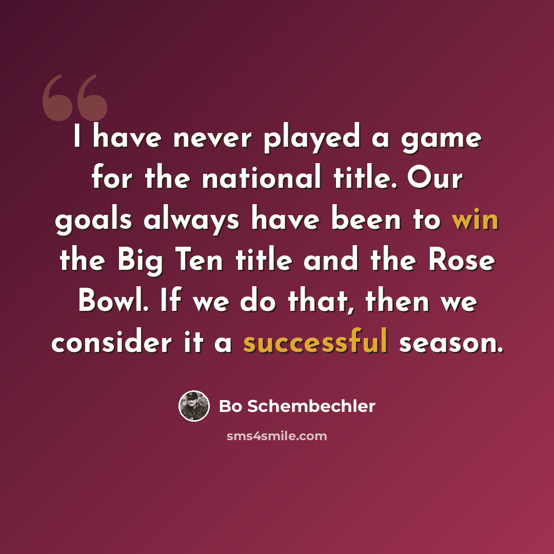 “I have never played a game for the national title. Our goals always have been to win the Big Ten title and the Rose Bowl. If we do that, then we consider it a successful season.” quote by Bo Schembechler