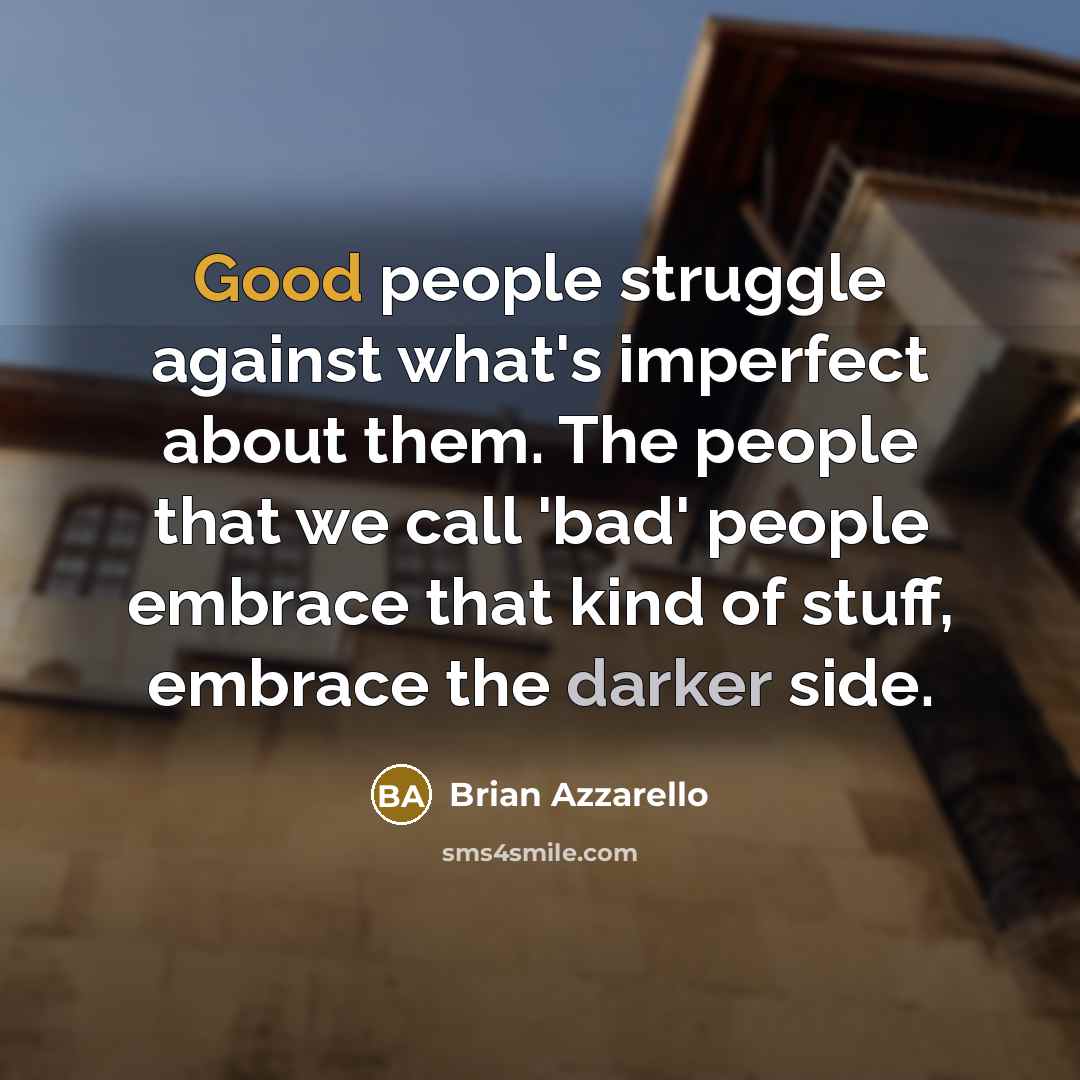 “Good people struggle against what's imperfect about them. The people that we call 'bad' people embrace that kind of stuff, embrace the darker side.” quote by Brian Azzarello