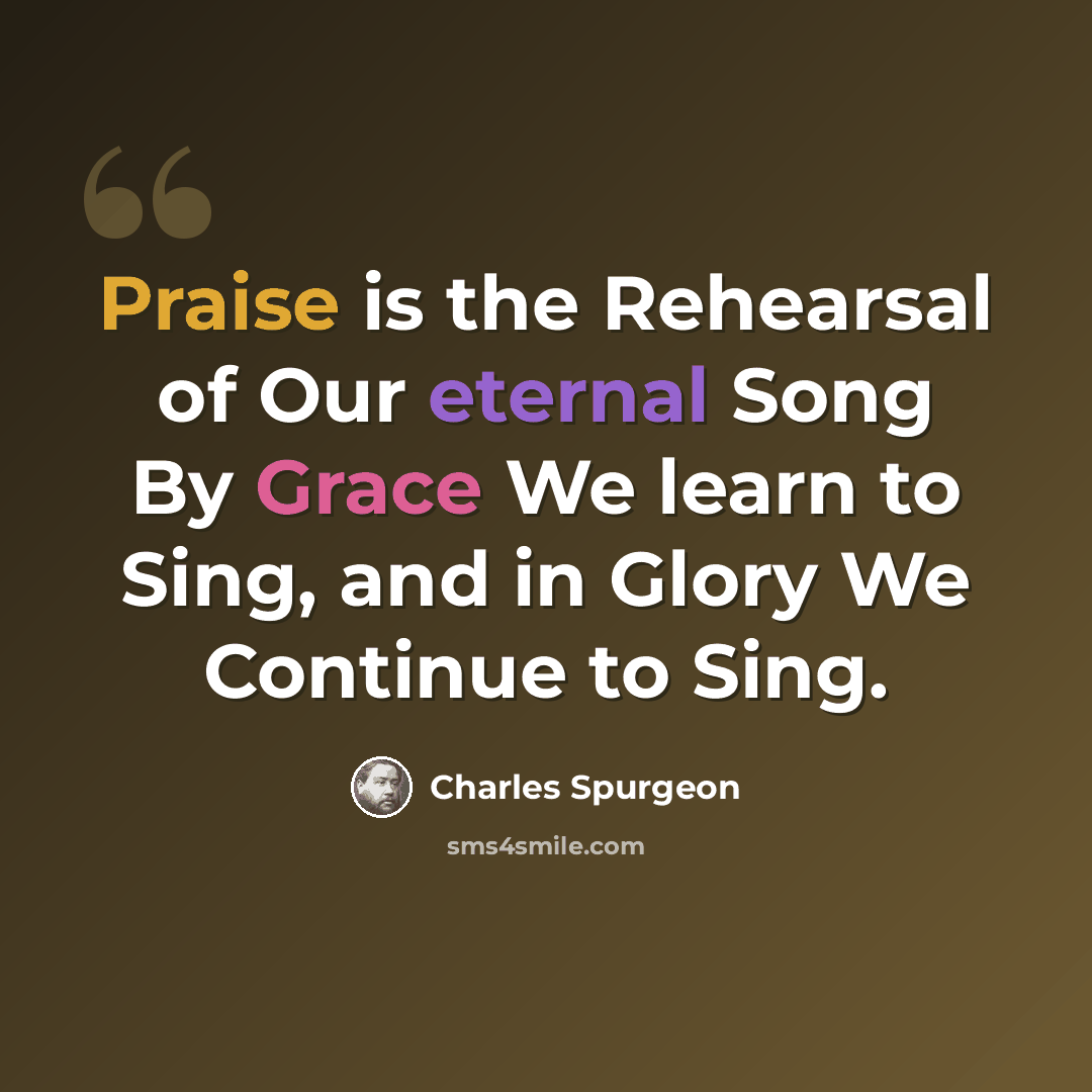 “Praise is the Rehearsal of Our eternal Song By Grace We learn to Sing, and in Glory We Continue to Sing.” quote by Charles Spurgeon