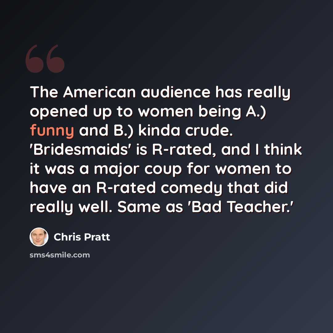 “The American audience has really opened up to women being A.) funny and B.) kinda crude. 'Bridesmaids' is R-rated, and I think it was a major coup for women to have an R-rated comedy that did really well. Same as 'Bad Teacher.'” quote by Chris Pratt