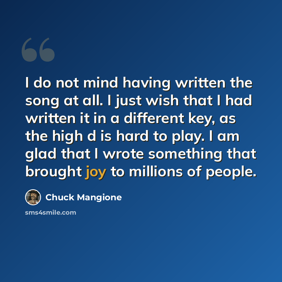 “I do not mind having written the song at all. I just wish that I had written it in a different key, as the high d is hard to play. I am glad that I wrote something that brought joy to millions of people.” quote by Chuck Mangione
