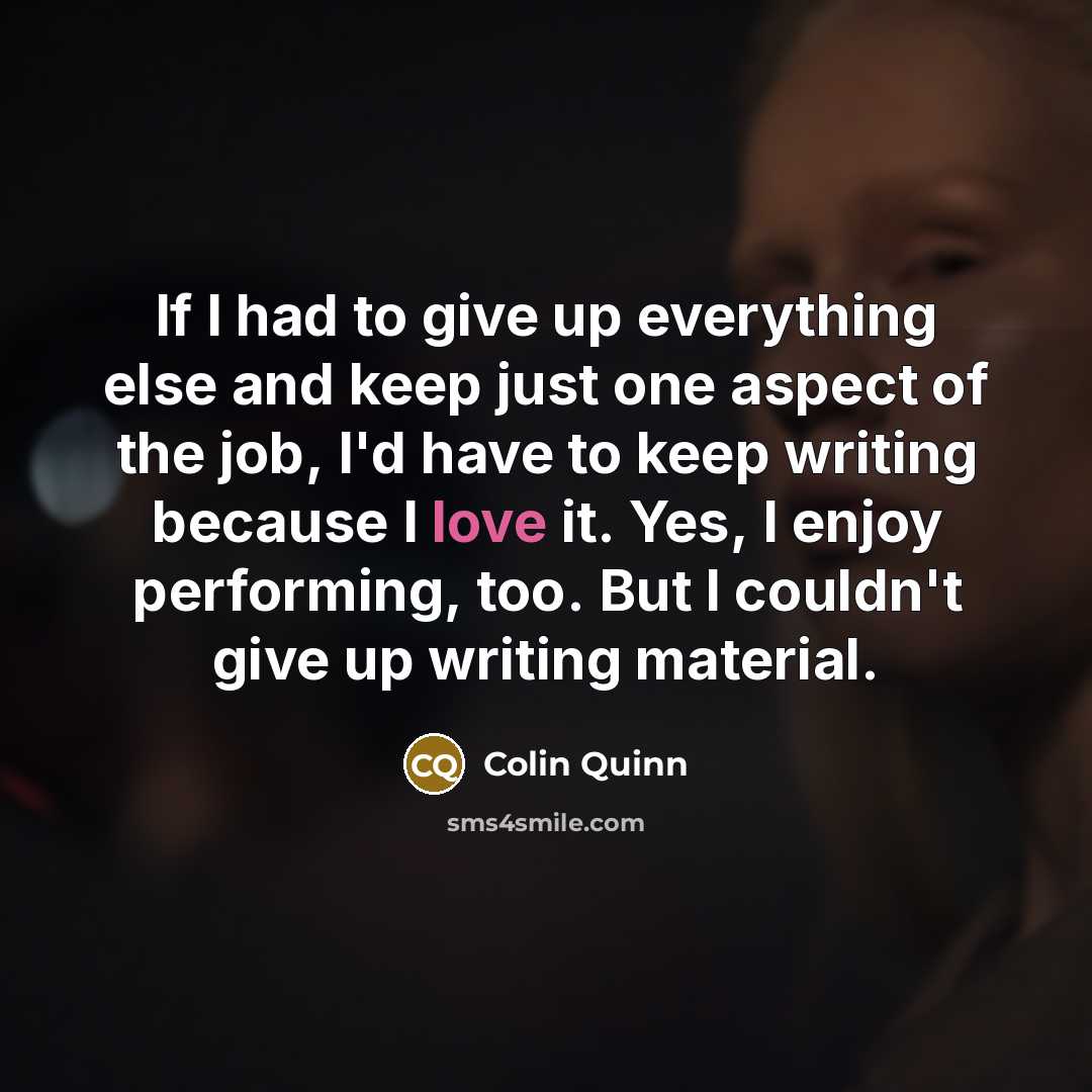“If I had to give up everything else and keep just one aspect of the job, I'd have to keep writing because I love it. Yes, I enjoy performing, too. But I couldn't give up writing material.” quote by Colin Quinn