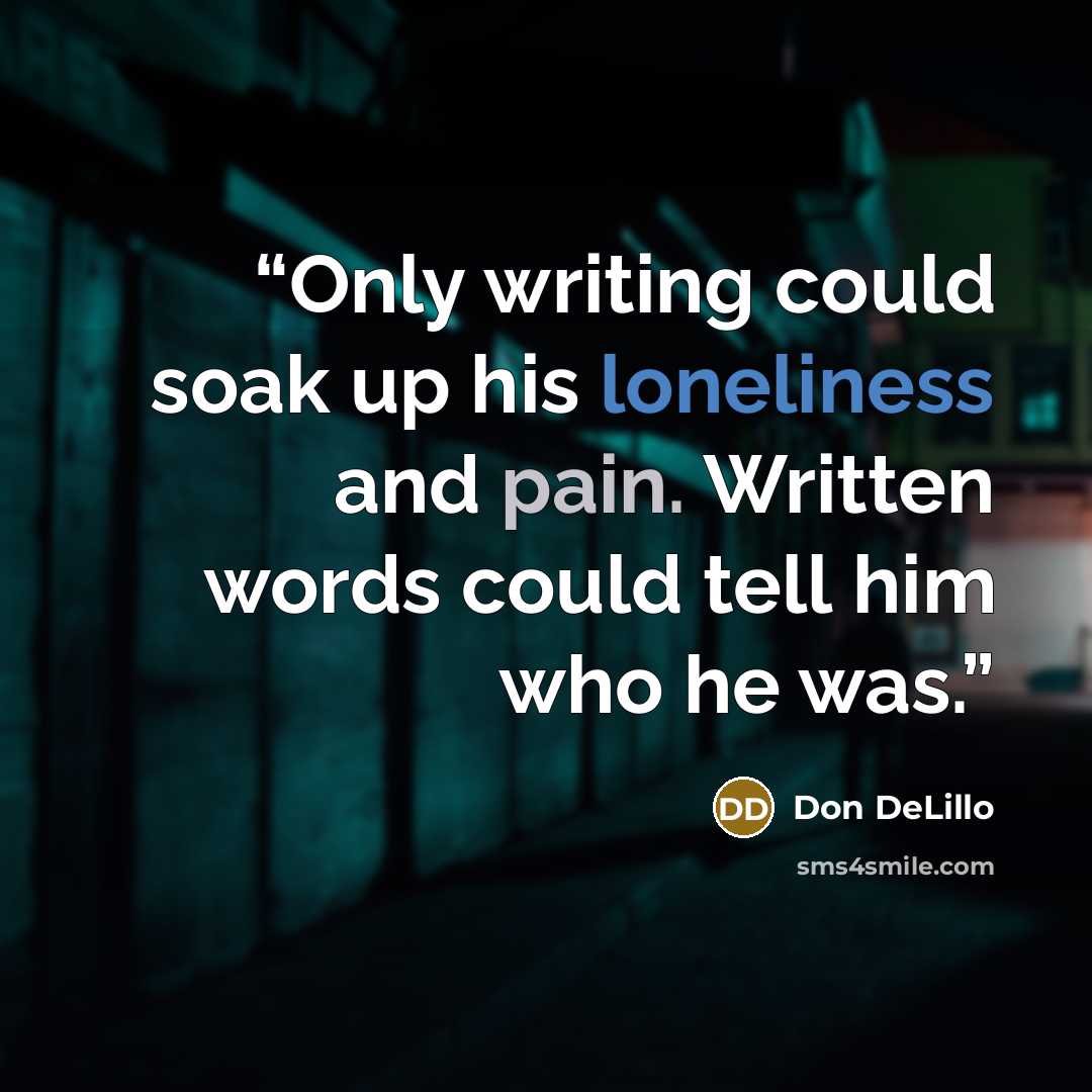 “Only writing could soak up his loneliness and pain. Written words could tell him who he was.” quote by Don DeLillo