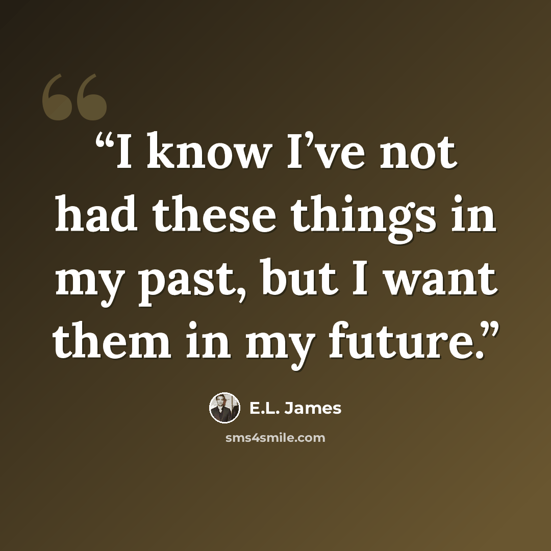 “I know I’ve not had these things in my past, but I want them in my future.” quote by E.L. James