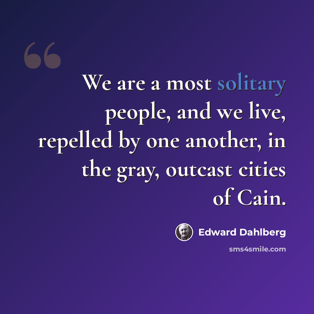 “We are a most solitary people, and we live, repelled by one another, in the gray, outcast cities of Cain.” quote by Edward Dahlberg