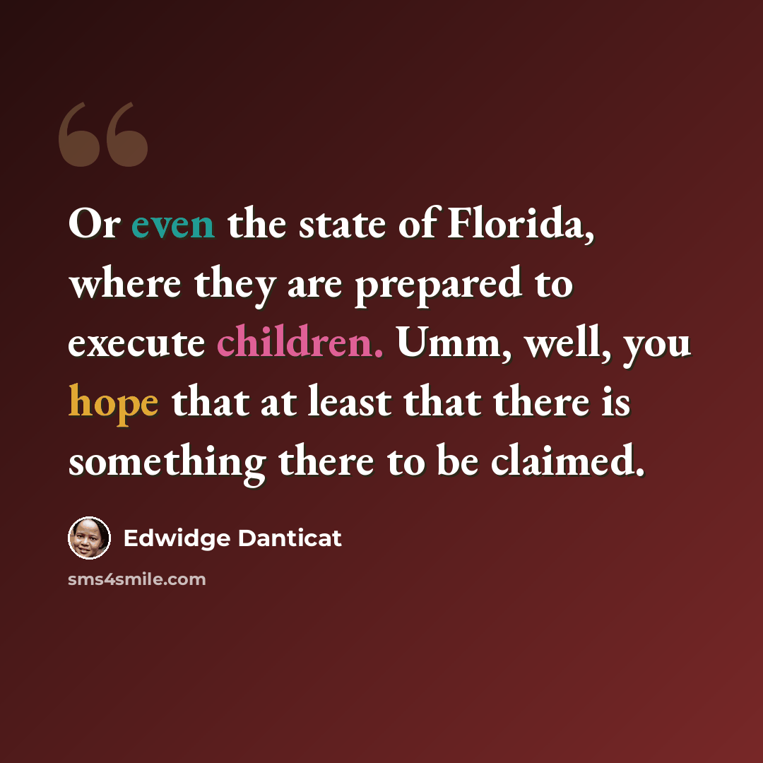 “Or even the state of Florida, where they are prepared to execute children. Umm, well, you hope that at least that there is something there to be claimed.” quote by Edwidge Danticat
