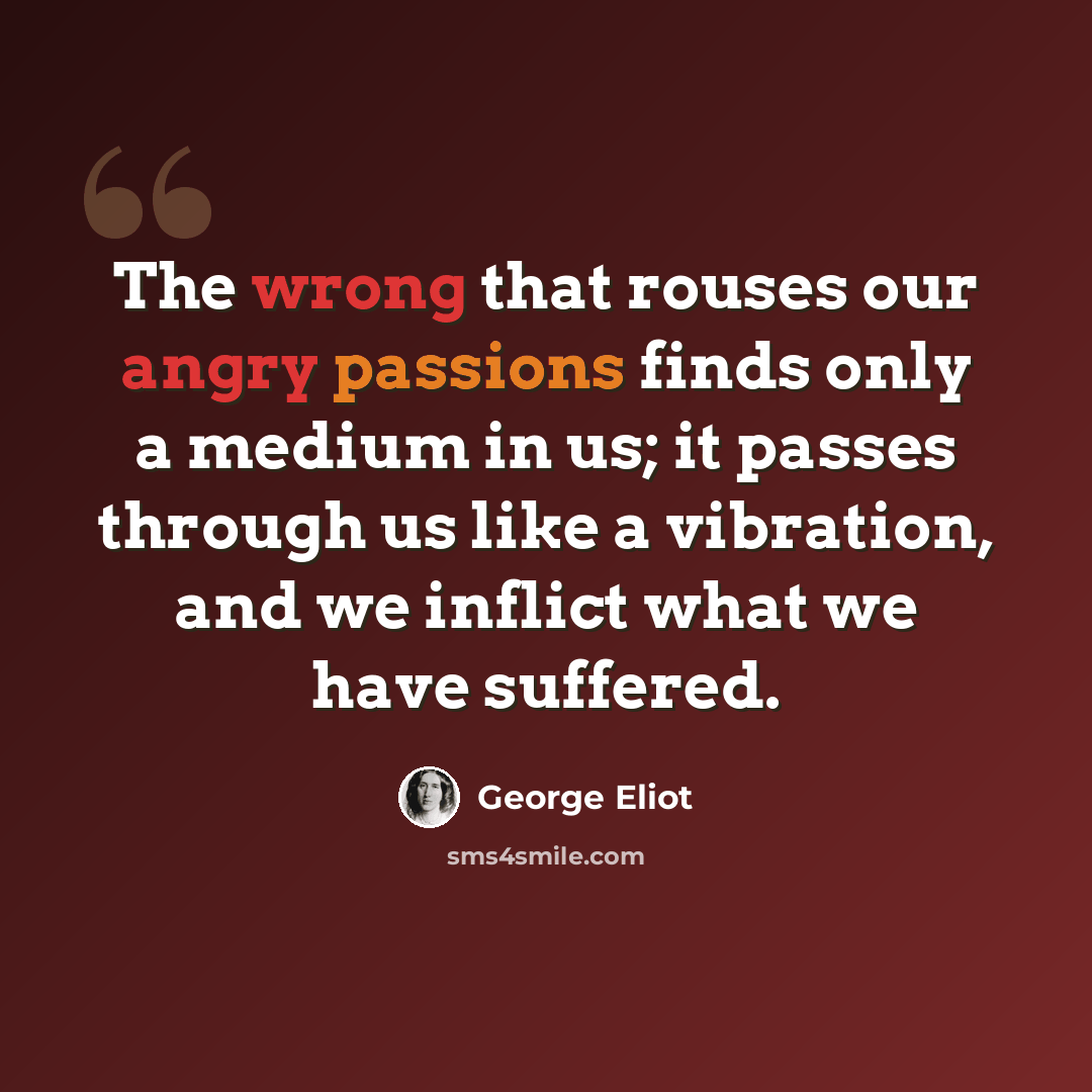 “The wrong that rouses our angry passions finds only a medium in us; it passes through us like a vibration, and we inflict what we have suffered.” quote by George Eliot