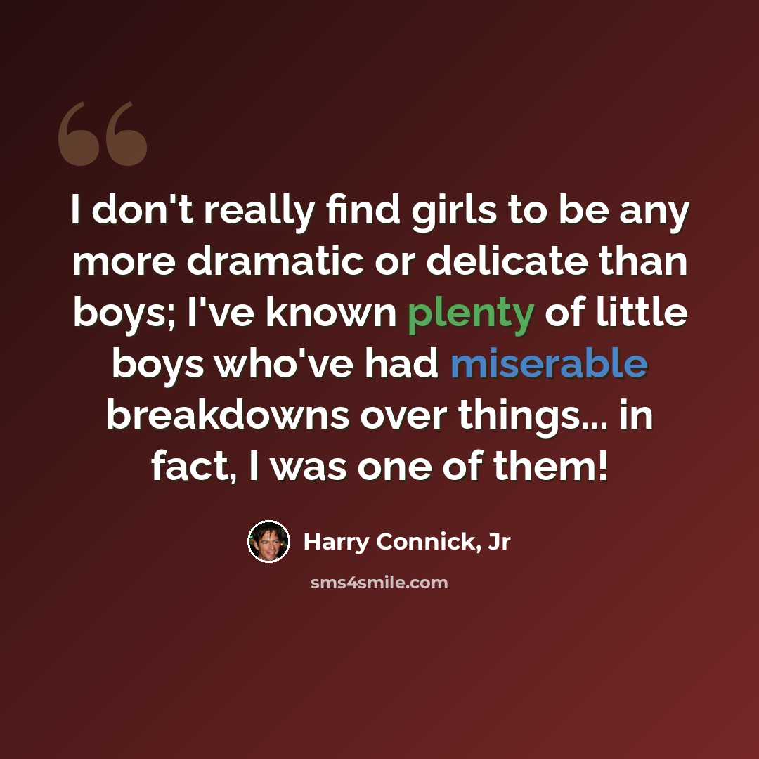 “I don't really find girls to be any more dramatic or delicate than boys; I've known plenty of little boys who've had miserable breakdowns over things... in fact, I was one of them!” quote by Harry Connick, Jr