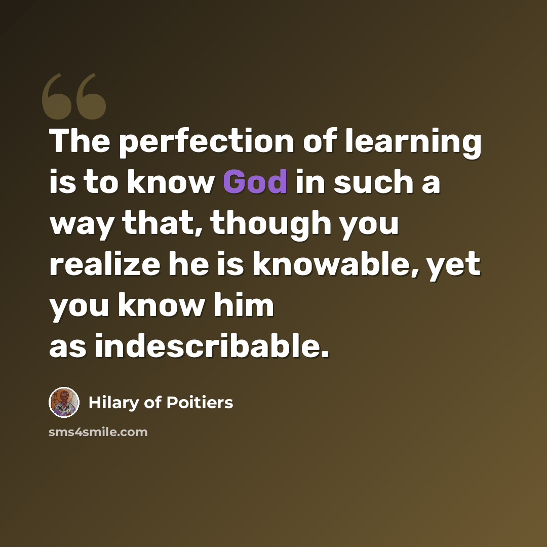“The perfection of learning is to know God in such a way that, though you realize he is knowable, yet you know him as indescribable.” quote by Hilary of Poitiers