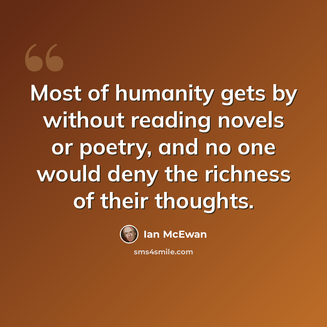 “Most of humanity gets by without reading novels or poetry, and no one would deny the richness of their thoughts.” quote by Ian Mcewan