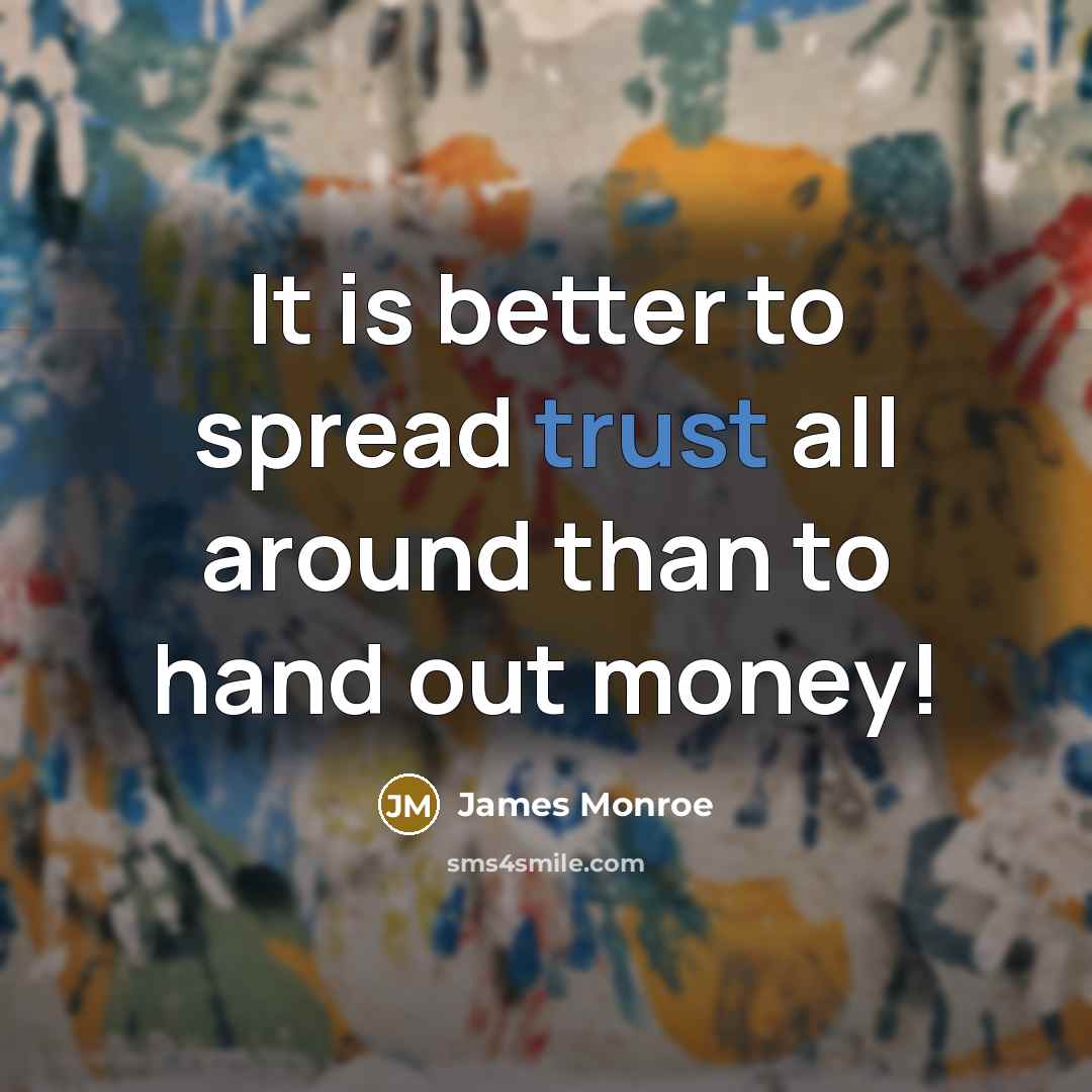 “It is better to spread trust all around than to hand out money!” quote by James Monroe