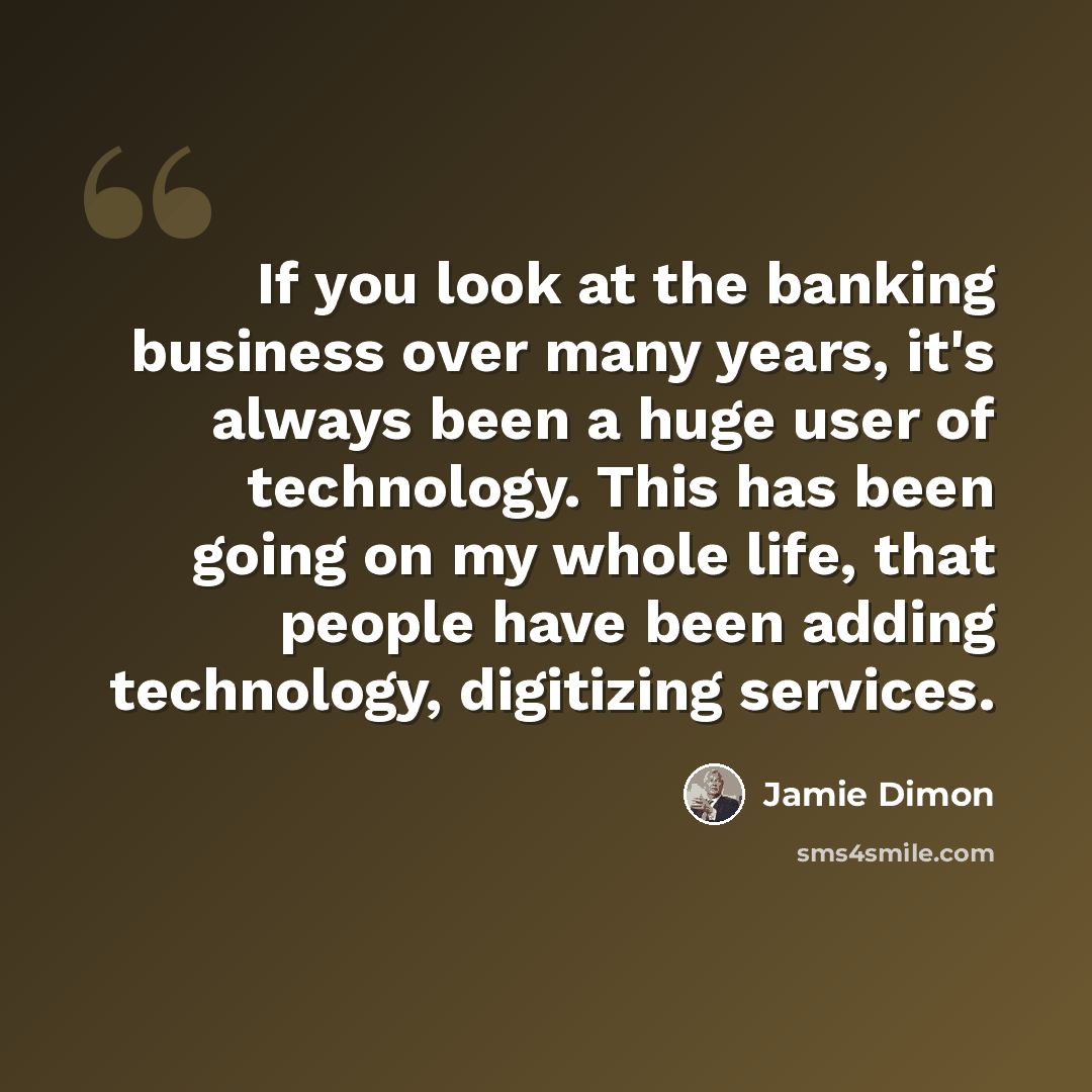 “If you look at the banking business over many years, it's always been a huge user of technology. This has been going on my whole life, that people have been adding technology, digitizing services.” quote by Jamie Dimon