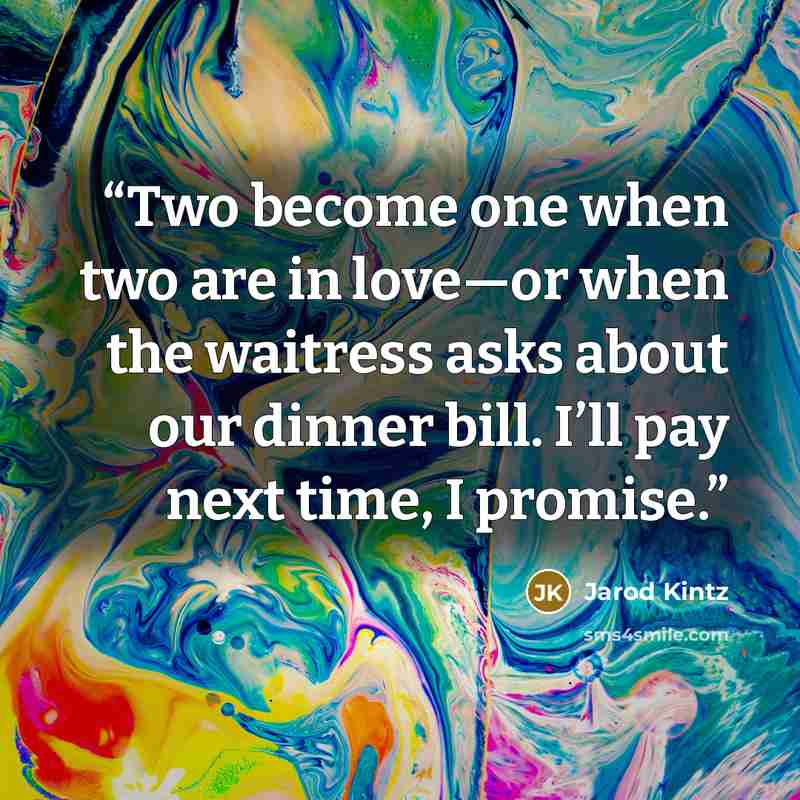 “Two become one when two are in love—or when the waitress asks about our dinner bill. I’ll pay next time, I promise.” quote by Jarod Kintz