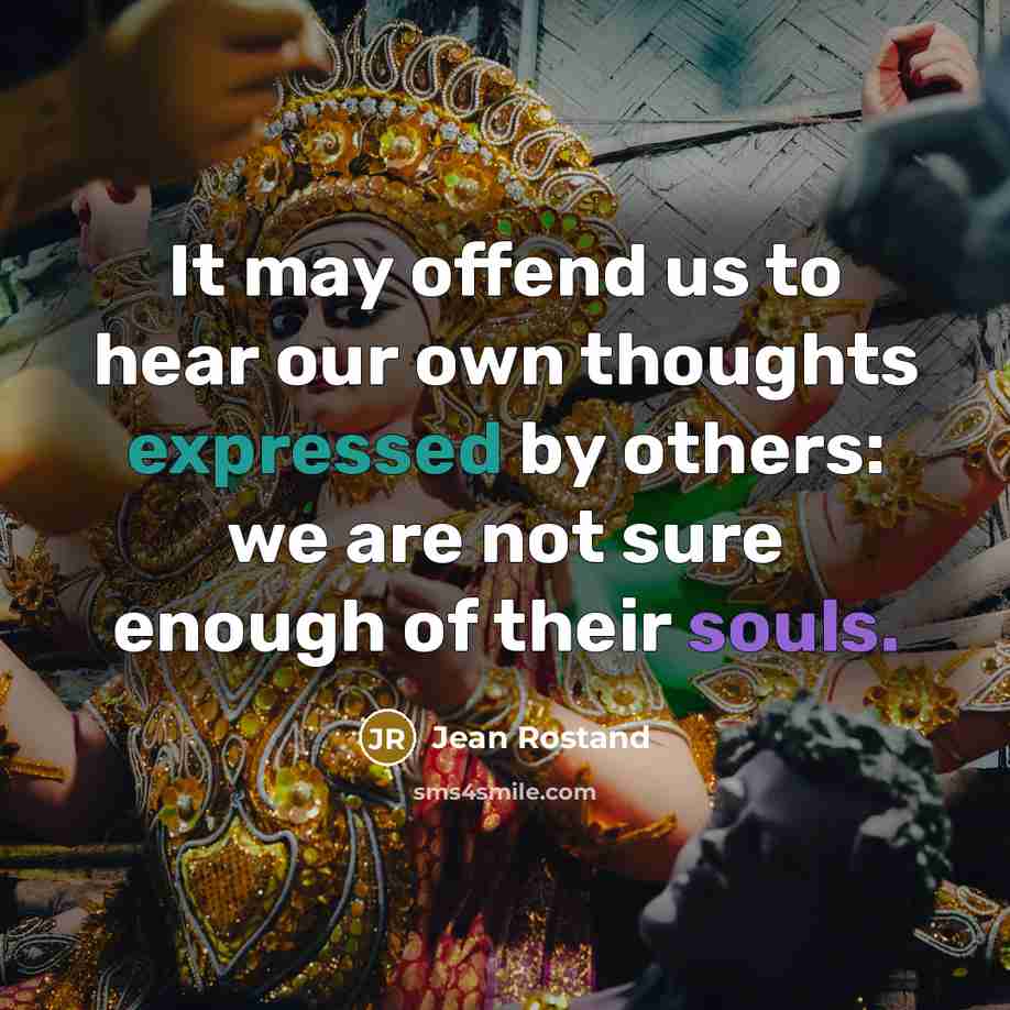 “It may offend us to hear our own thoughts expressed by others: we are not sure enough of their souls.” quote by Jean Rostand