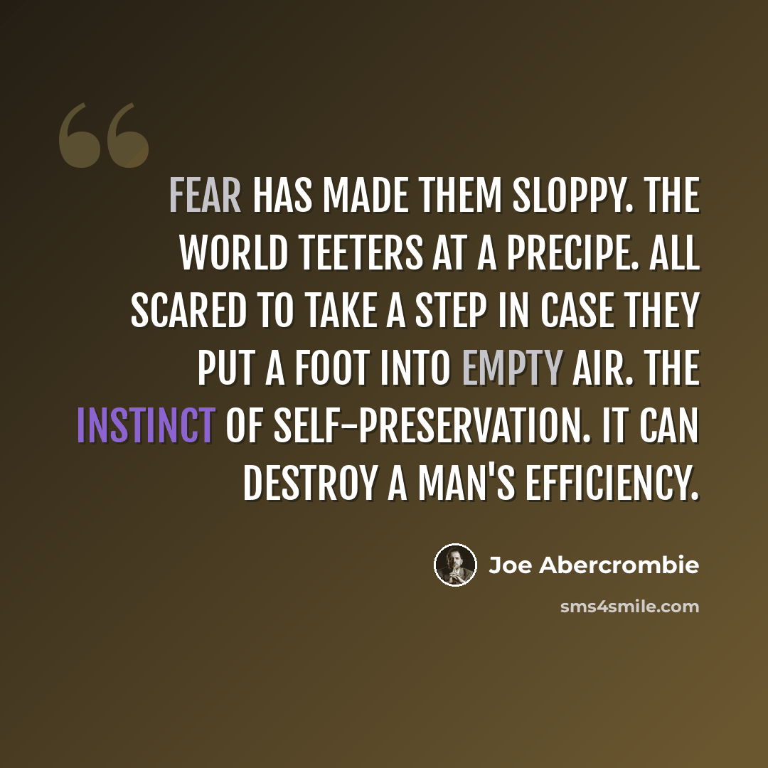 “Fear has made them sloppy. The world teeters at a precipe. All scared to take a step in case they put a foot into empty air. The instinct of self-preservation. It can destroy a man's efficiency.” quote by Joe Abercrombie