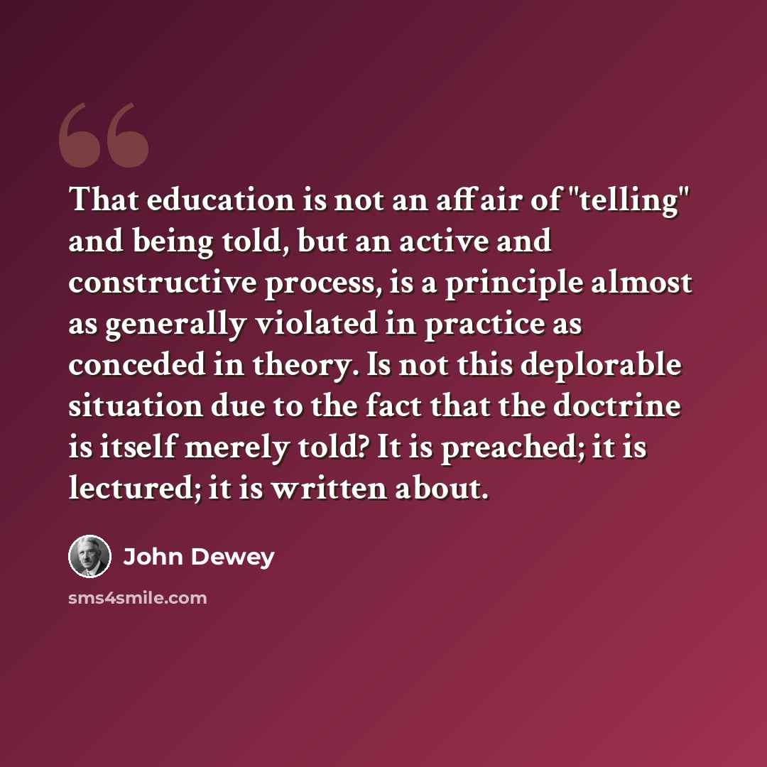 “That education is not an affair of "telling" and being told, but an active and constructive process, is a principle almost as generally violated in practice as conceded in theory. Is not this deplorable situation due to the fact that the doctrine is itself merely told? It is preached; it is…” quote by John Dewey