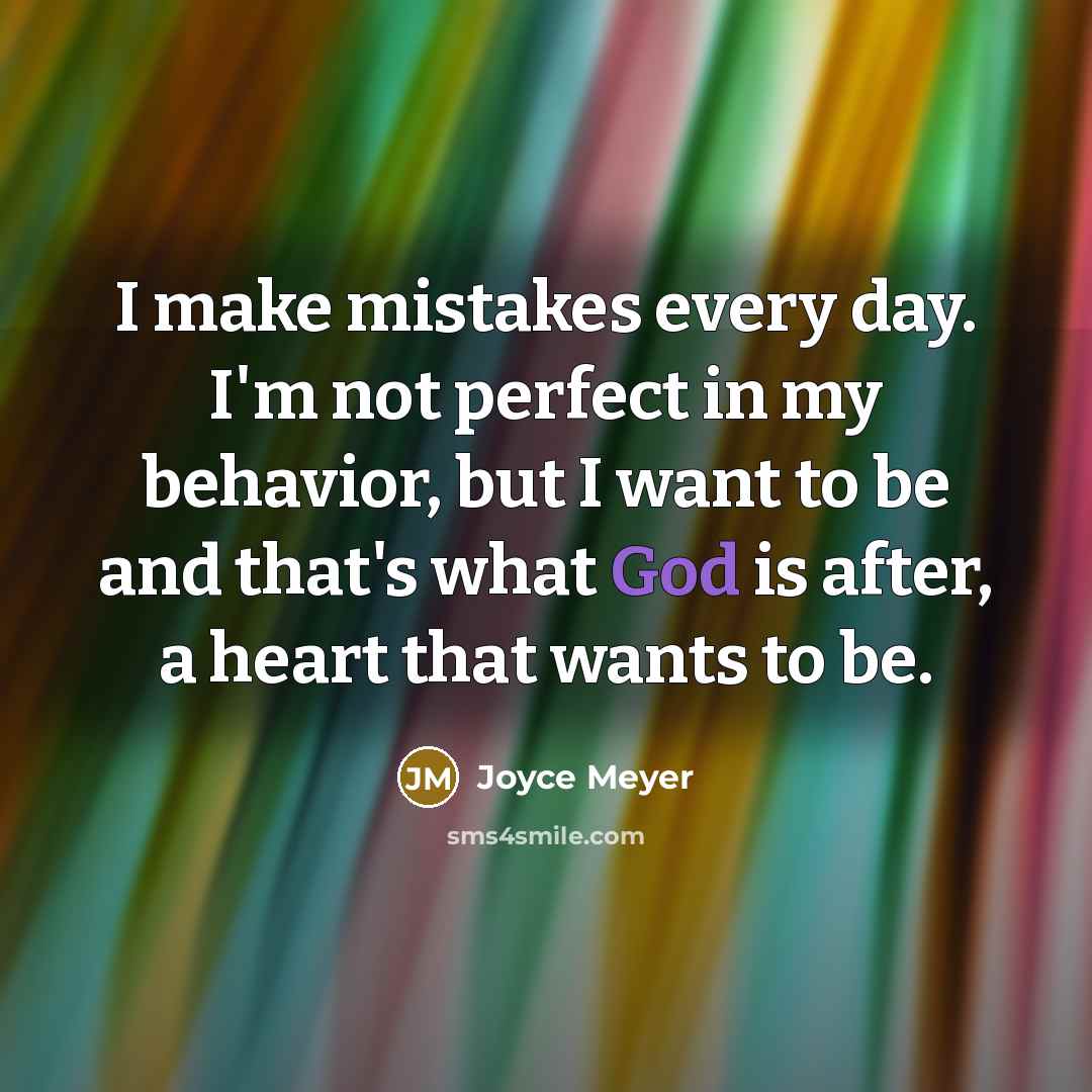“I make mistakes every day. I'm not perfect in my behavior, but I want to be and that's what God is after, a heart that wants to be.” quote by Joyce Meyer