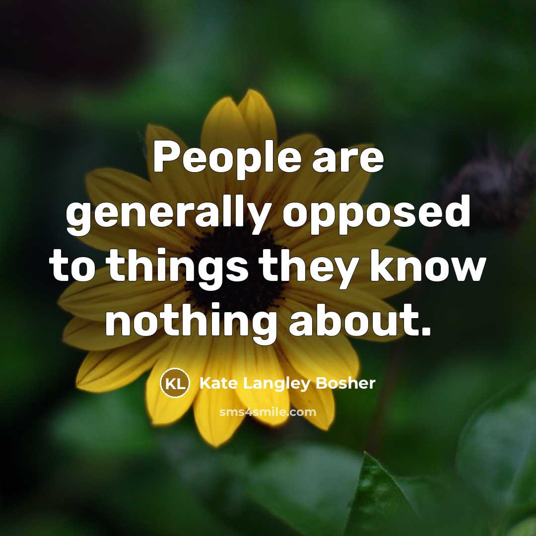 “People are generally opposed to things they know nothing about.” quote by Kate Langley Bosher