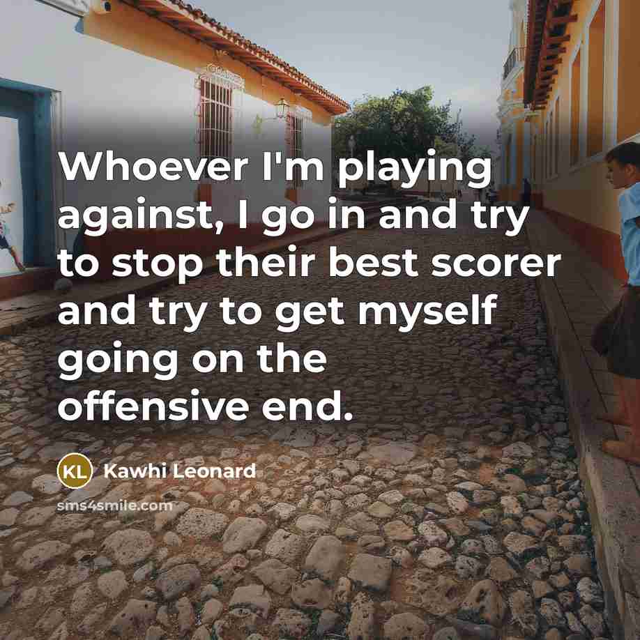 “Whoever I'm playing against, I go in and try to stop their best scorer and try to get myself going on the offensive end.” quote by Kawhi Leonard
