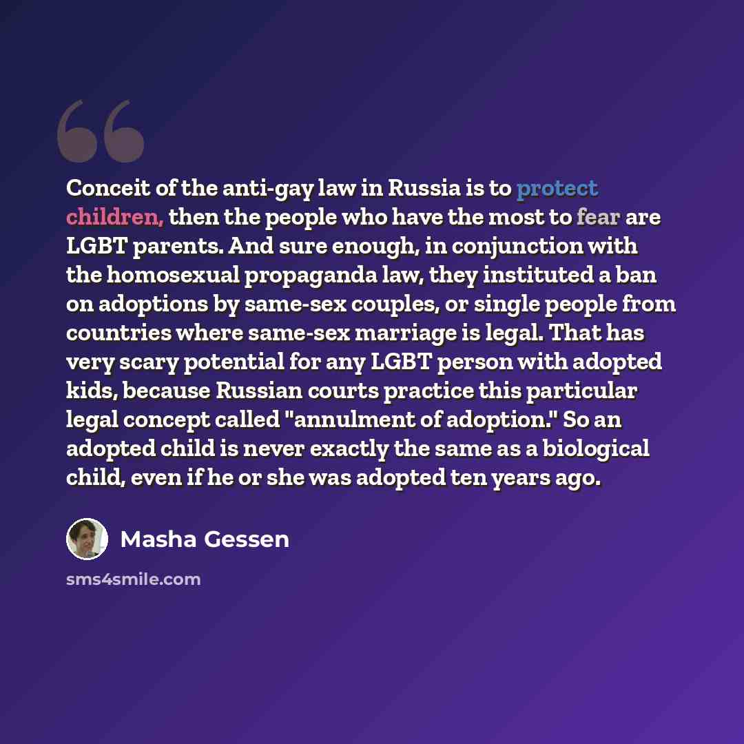 “Conceit of the anti-gay law in Russia is to protect children, then the people who have the most to fear are LGBT parents. And sure enough, in conjunction with the homosexual propaganda law, they instituted a ban on adoptions by same-sex couples, or single people from countries where same-sex…” quote by Masha Gessen