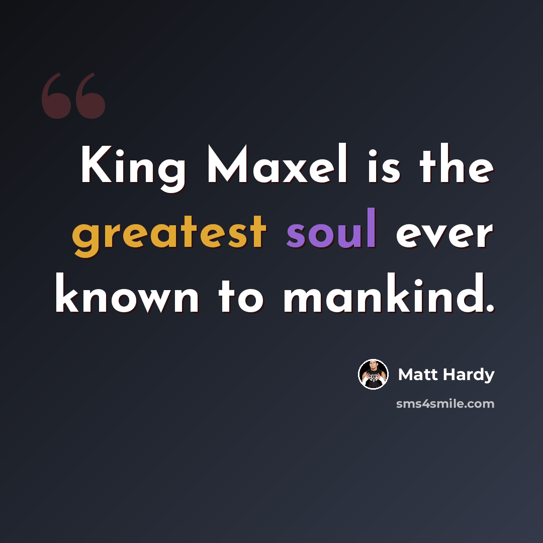 “King Maxel is the greatest soul ever known to mankind.” quote by Matt Hardy