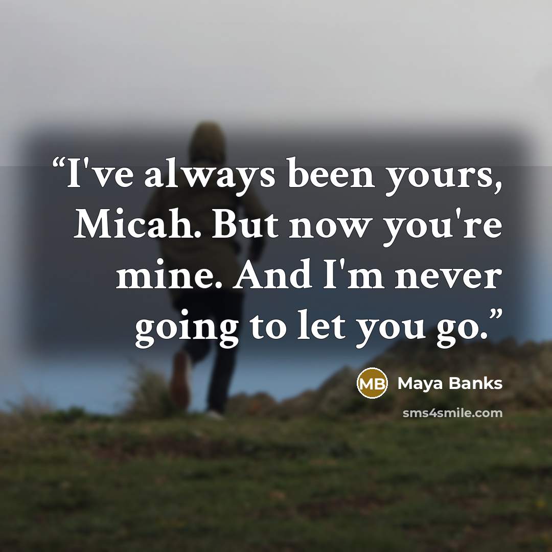 “I've always been yours, Micah. But now you're mine. And I'm never going to let you go.” quote by Maya Banks