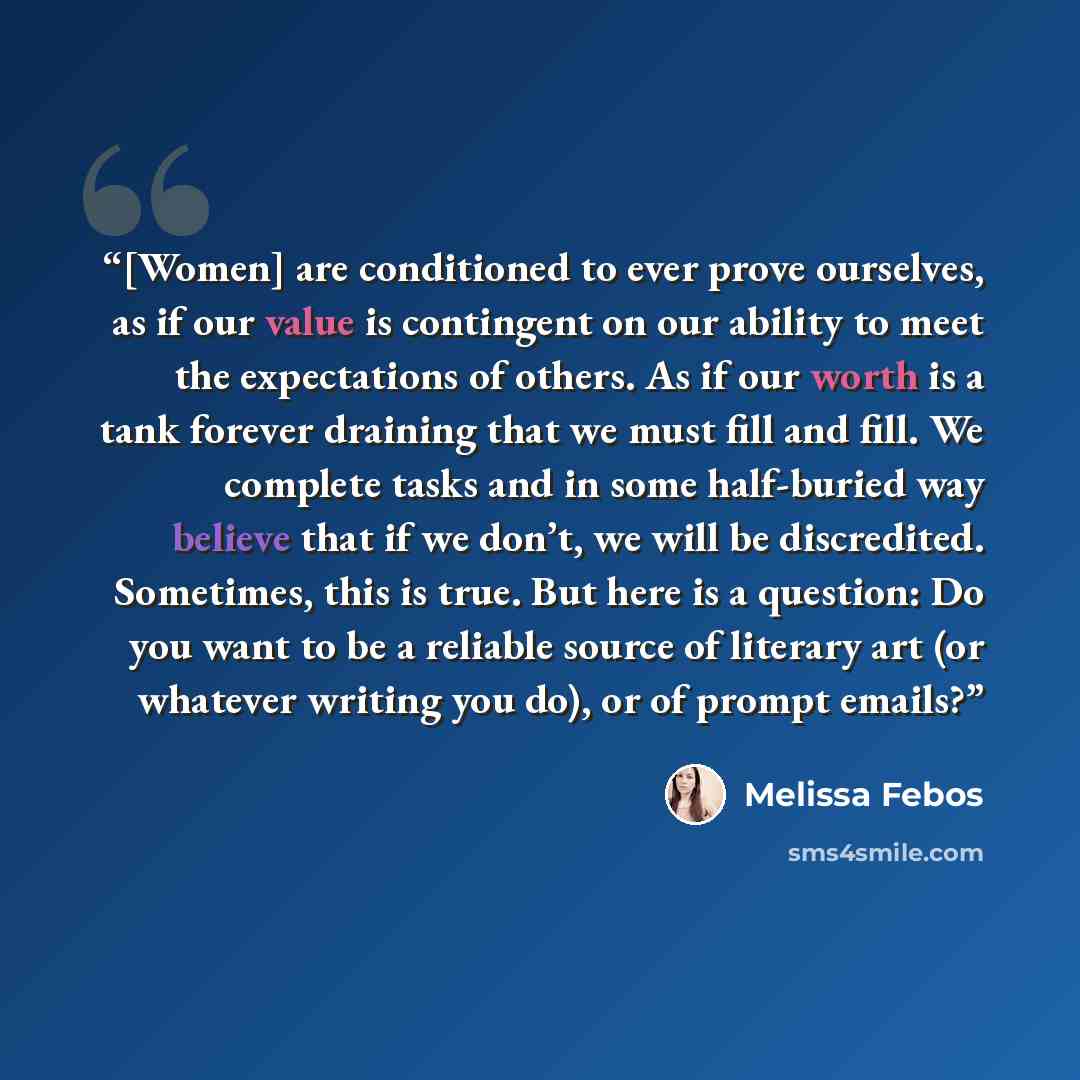 “[Women] are conditioned to ever prove ourselves, as if our value is contingent on our ability to meet the expectations of others. As if our worth is a tank forever draining that we must fill and fill. We complete tasks and in some half-buried way believe that if we don’t, we will be discredited…” quote by Melissa Febos