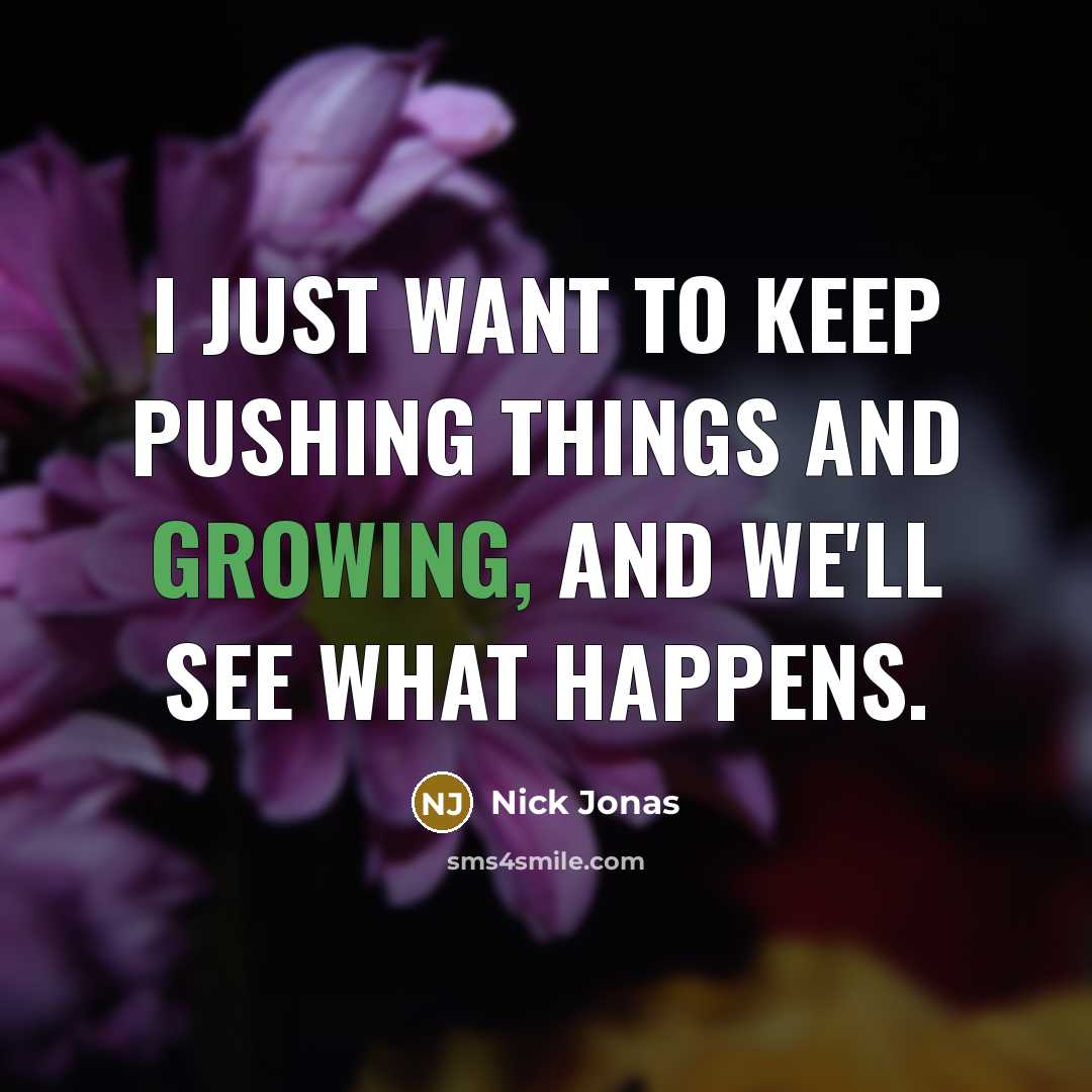 “I just want to keep pushing things and growing, and we'll see what happens.” quote by Nick Jonas