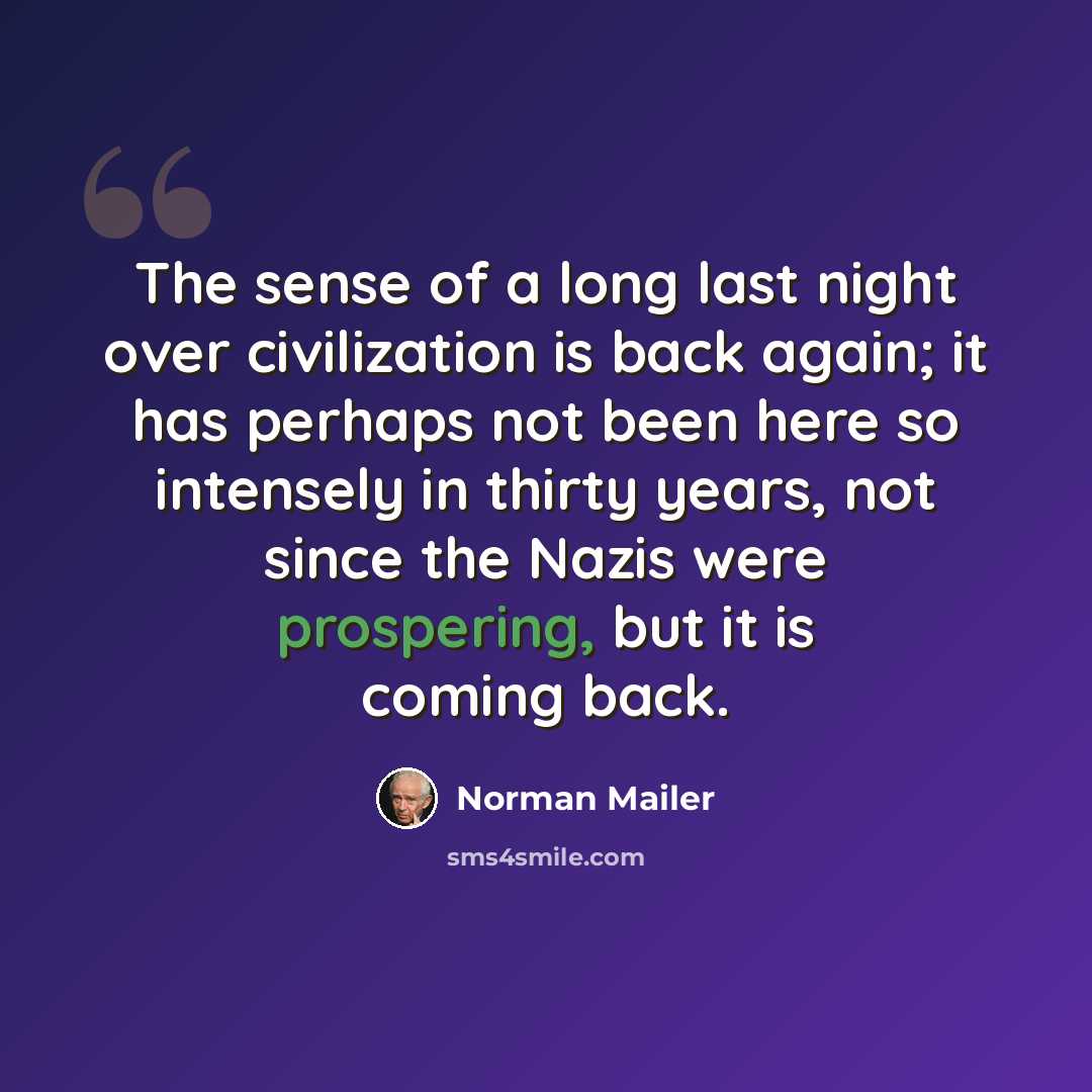 “The sense of a long last night over civilization is back again; it has perhaps not been here so intensely in thirty years, not since the Nazis were prospering, but it is coming back.” quote by Norman Mailer