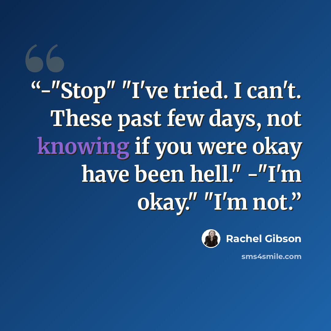 “-"Stop" "I've tried. I can't. These past few days, not knowing if you were okay have been hell." -"I'm okay." "I'm not.” quote by Rachel Gibson