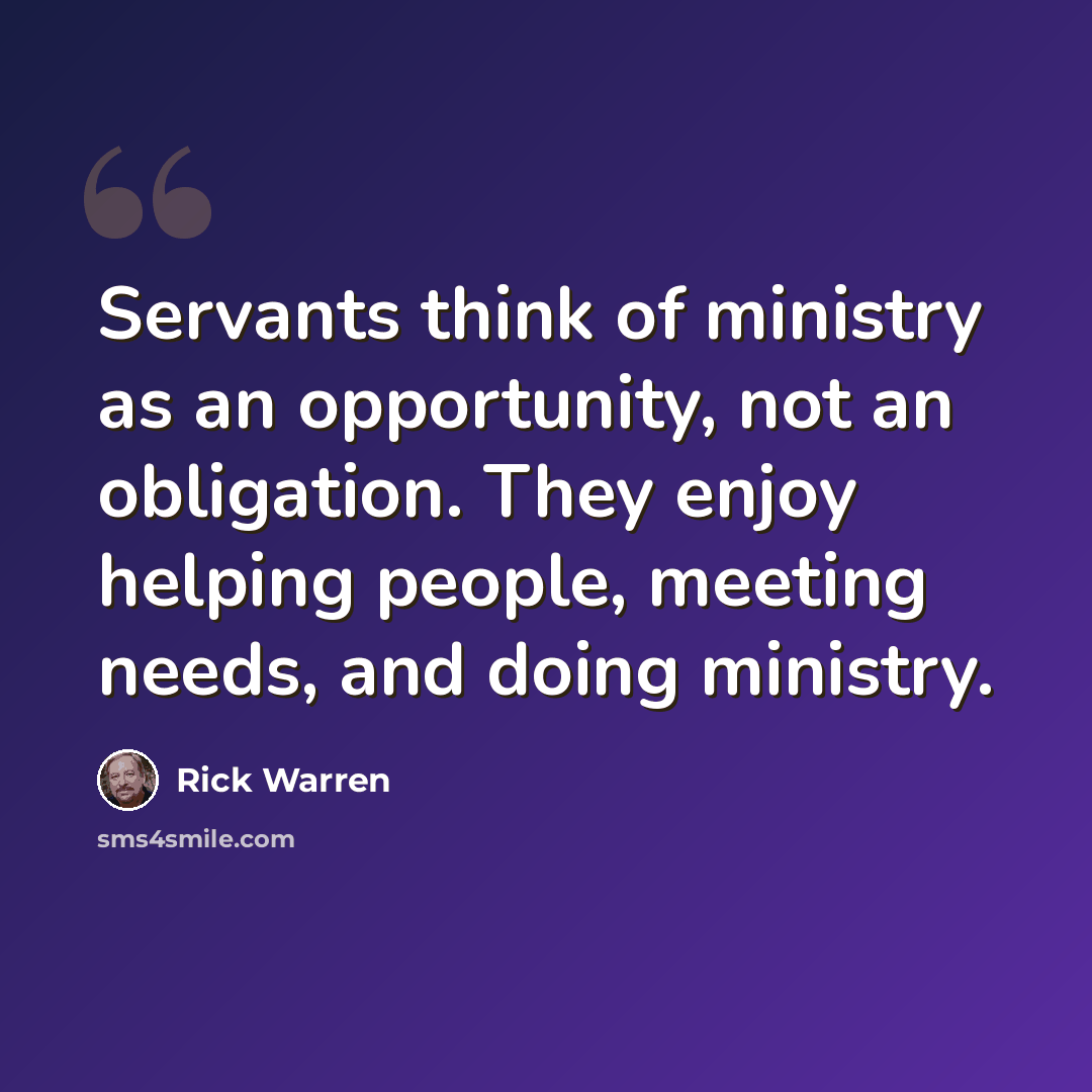 “Servants think of ministry as an opportunity, not an obligation. They enjoy helping people, meeting needs, and doing ministry.” quote by Rick Warren