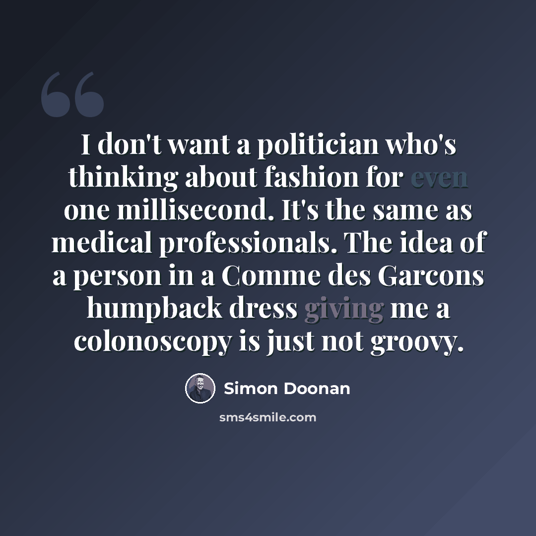 “I don't want a politician who's thinking about fashion for even one millisecond. It's the same as medical professionals. The idea of a person in a Comme des Garcons humpback dress giving me a colonoscopy is just not groovy.” quote by Simon Doonan
