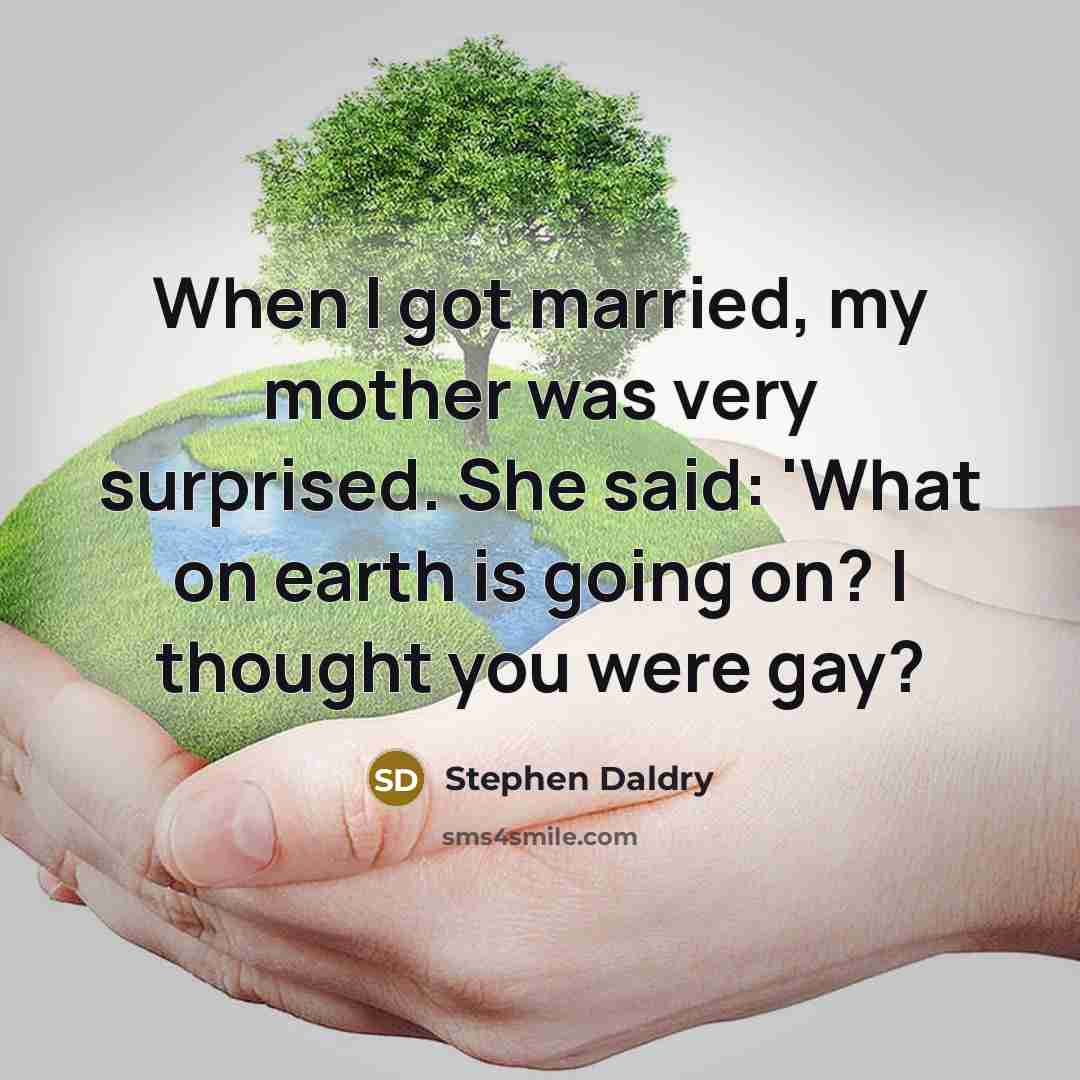 “When I got married, my mother was very surprised. She said: 'What on earth is going on? I thought you were gay?” quote by Stephen Daldry