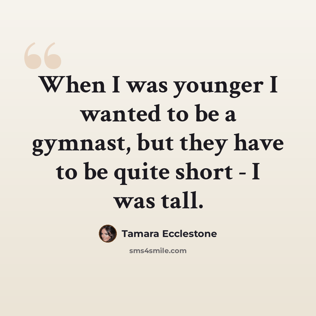 “When I was younger I wanted to be a gymnast, but they have to be quite short - I was tall.” quote by Tamara Ecclestone