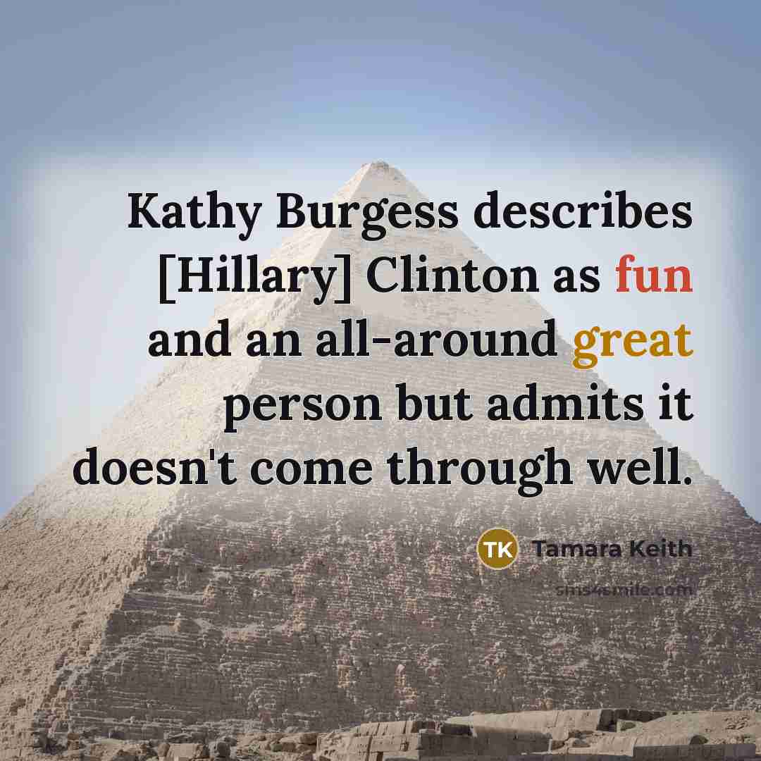 “Kathy Burgess describes [Hillary] Clinton as fun and an all-around great person but admits it doesn't come through well.” quote by Tamara Keith