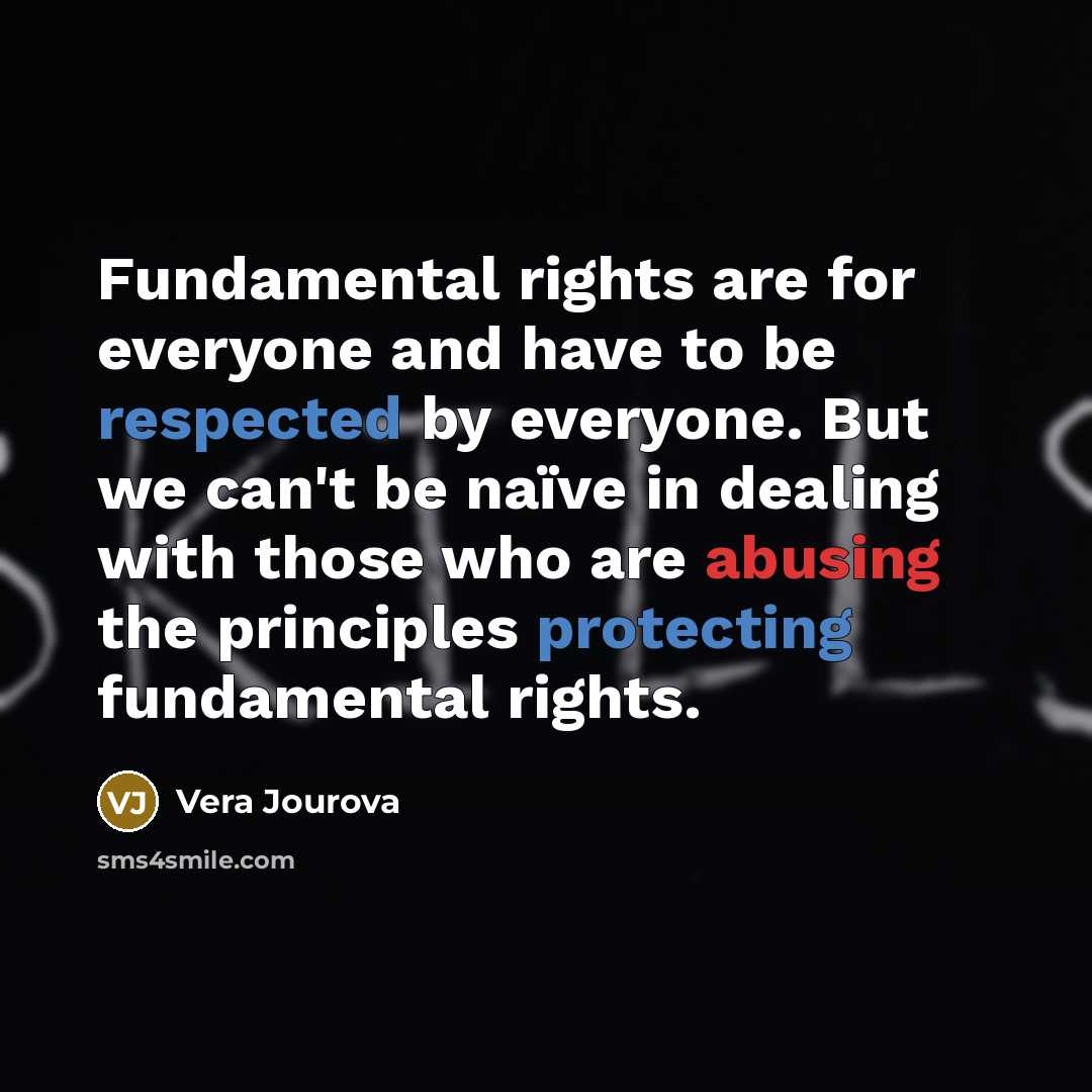 “Fundamental rights are for everyone and have to be respected by everyone. But we can't be naïve in dealing with those who are abusing the principles protecting fundamental rights.” quote by Vera Jourova