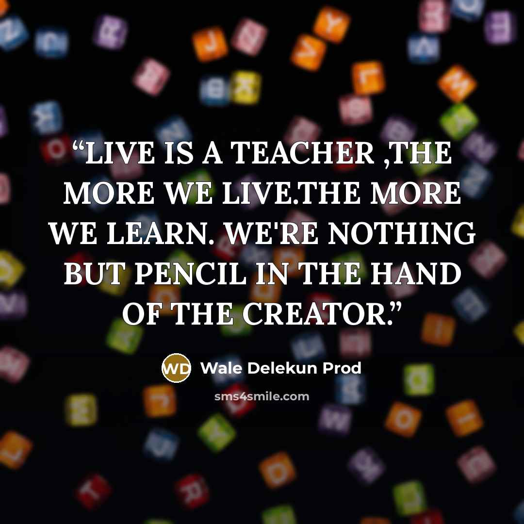 “LIVE IS A TEACHER ,THE MORE WE LIVE.THE MORE WE LEARN. WE'RE NOTHING BUT PENCIL IN THE HAND OF THE CREATOR.” quote by Wale Delekun Prod