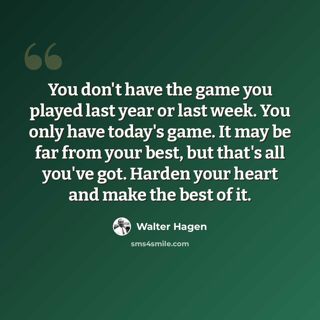 “You don't have the game you played last year or last week. You only have today's game. It may be far from your best, but that's all you've got. Harden your heart and make the best of it.” quote by Walter Hagen