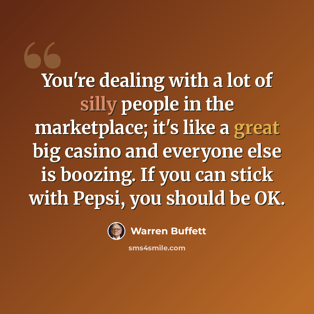 “You're dealing with a lot of silly people in the marketplace; it's like a great big casino and everyone else is boozing. If you can stick with Pepsi, you should be OK.” quote by Warren Buffett