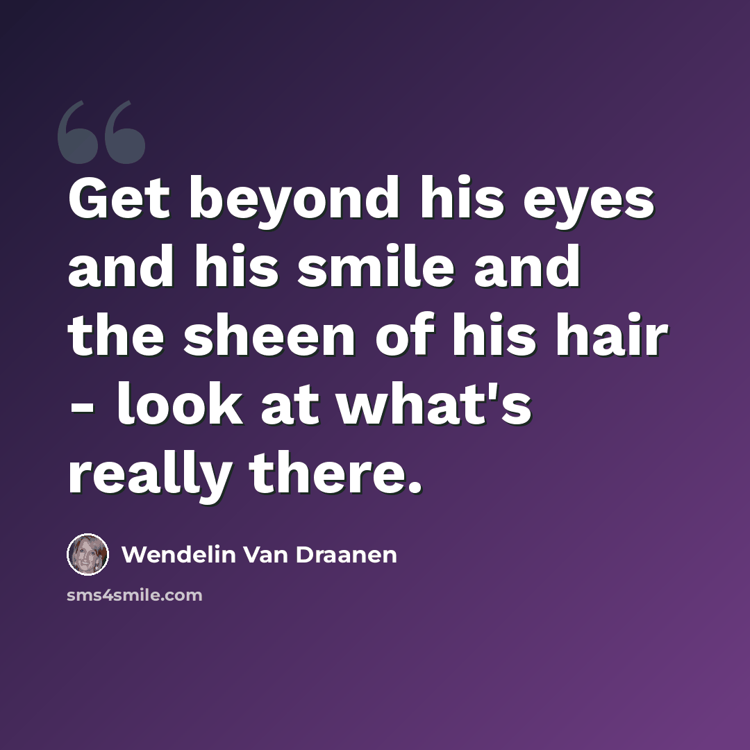 “Get beyond his eyes and his smile and the sheen of his hair - look at what's really there.” quote by Wendelin Van Draanen