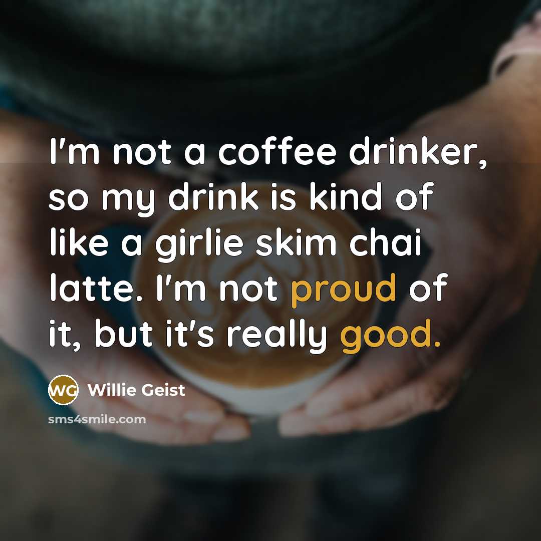 “I'm not a coffee drinker, so my drink is kind of like a girlie skim chai latte. I'm not proud of it, but it's really good.” quote by Willie Geist