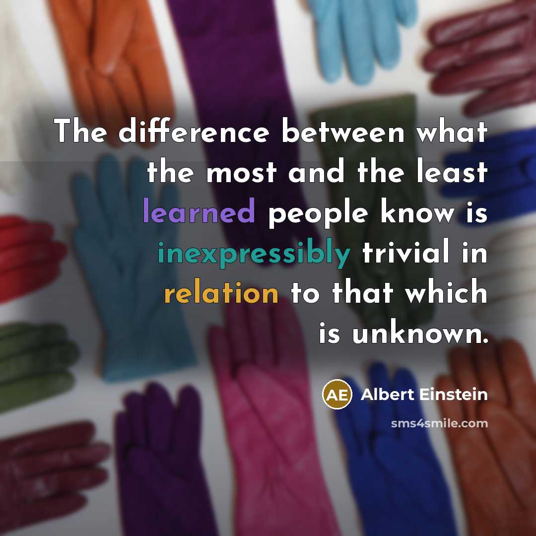 “The difference between what the most and the least learned people know is inexpressibly trivial in relation to that which is unknown.” quote by Albert Einstein
