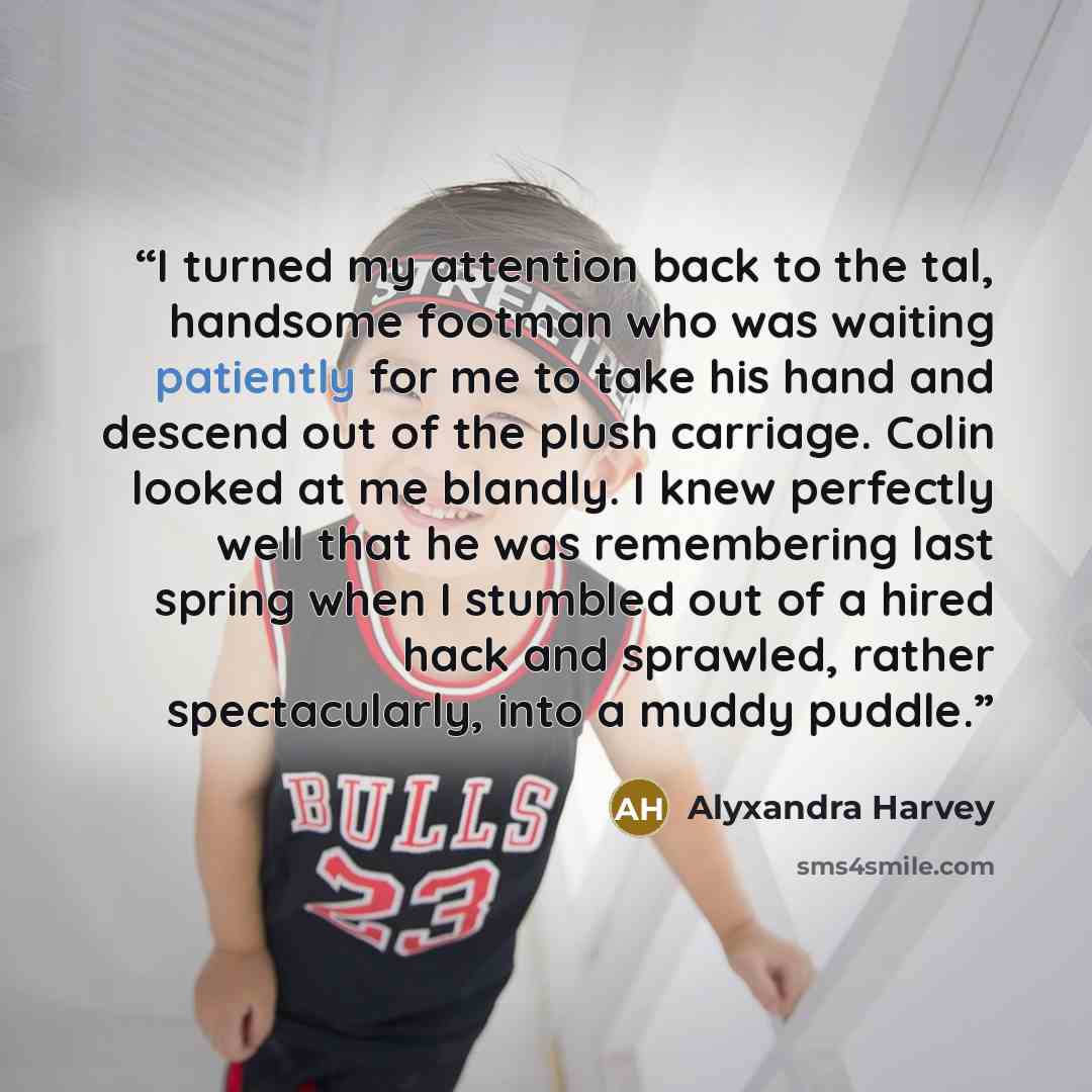 “I turned my attention back to the tal, handsome footman who was waiting patiently for me to take his hand and descend out of the plush carriage. Colin looked at me blandly. I knew perfectly well that he was remembering last spring when I stumbled out of a hired hack and sprawled, rather…” quote by Alyxandra Harvey